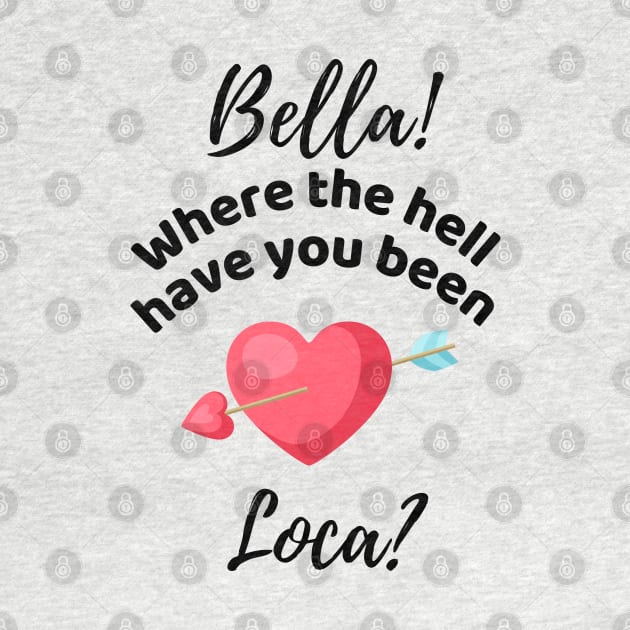 Bella Where The Hell Have You Been Loca - Funny by Famgift